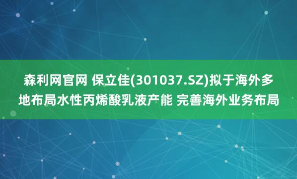 森利网官网 保立佳(301037.SZ)拟于海外多地布局水性丙烯酸乳液产能 完善海外业务布局