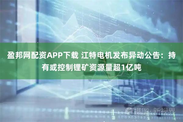 盈邦网配资APP下载 江特电机发布异动公告：持有或控制锂矿资源量超1亿吨