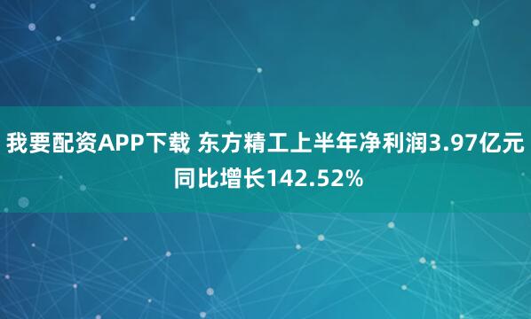 我要配资APP下载 东方精工上半年净利润3.97亿元 同比增长142.52%