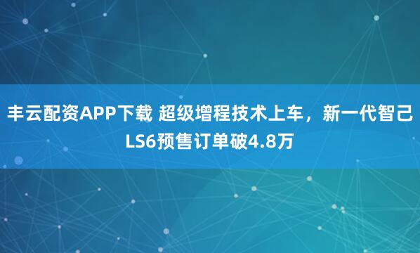 丰云配资APP下载 超级增程技术上车，新一代智己LS6预售订单破4.8万