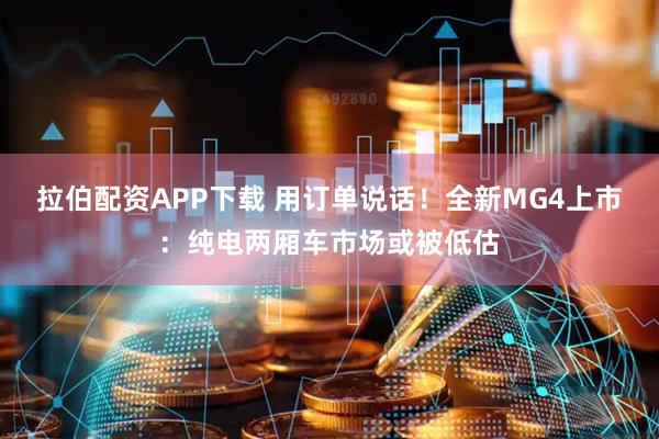 拉伯配资APP下载 用订单说话！全新MG4上市：纯电两厢车市场或被低估