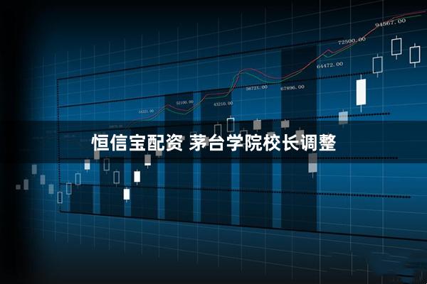 恒信宝配资 茅台学院校长调整