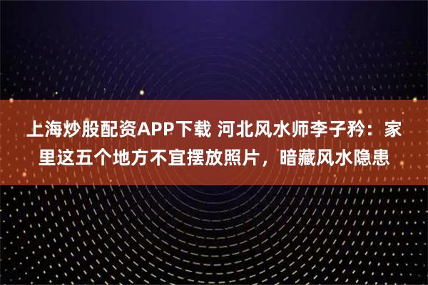 上海炒股配资APP下载 河北风水师李子矜：家里这五个地方不宜摆放照片，暗藏风水隐患